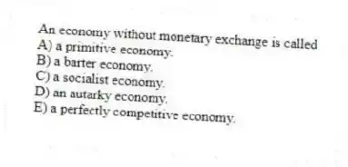 An economy without monetary exchange is called
A) a primitive economy.
B) a barter economy.
C) a socialist economy.
D) an autarky economy.
E) a perfectly competitive economy.