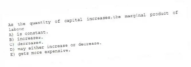 As the quantity of capital increases,the marginal product of labour
A) is constant.
B) increases.
C) decreases.
D) may either increase or decrease.
E) gets more expensive.