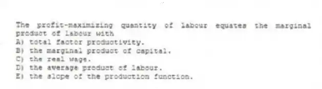 The profit-maximizing quantity of labour equates the marginal product of labour with
A) total factor productivity.
B) the marginal product of capital.
C) the real wage.
D) the average product of labour.
E) the slope of the production function.