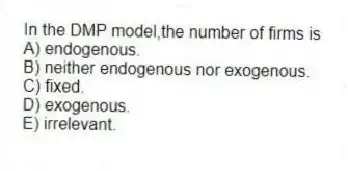 In the DMP model,the number of firms is
A) endogenous.
B) neither endogenous nor exogenous.
C) fixed.
D) exogenous.
E) irrelevant.