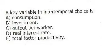 A key variable in intertemporal choice is
A) consumption.
B) investment.
C) output per worker.
D) real interest rate.
E) total factor productivity.