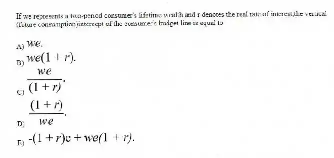 If we represents a two-period consumer's lifetime wealth and r denotes the real rate of interest,the vertical (future consumption)intercept of the consumer's budget line is equal to