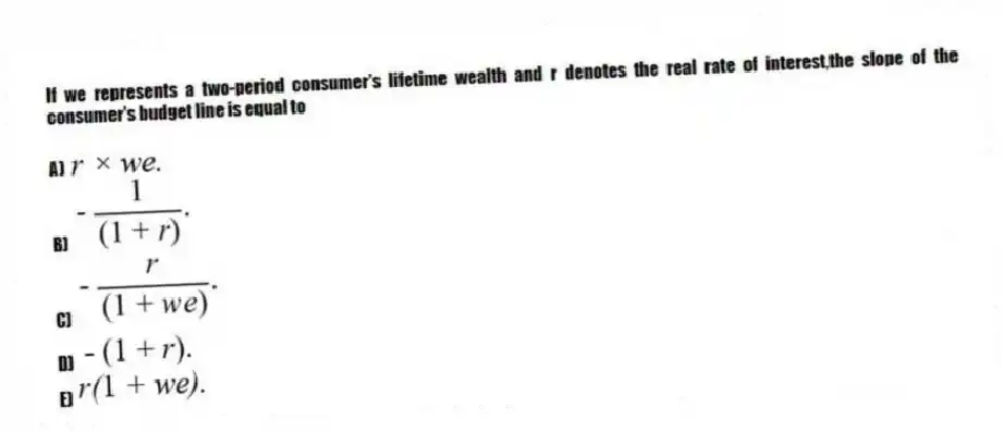 If we represents a two-period consumer's lifetime wealth and r denotes the real rate of interest,the slope of the consumer's budget line is equal to