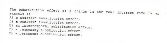 The substitution effect of a change in the real interest rate is an example of
A) a negative substitution effect.
B) a positive substitution effect.
C) an intertemporal substitution effect.
D) a temporary substitution effect.
E) a permanent substitution effect.