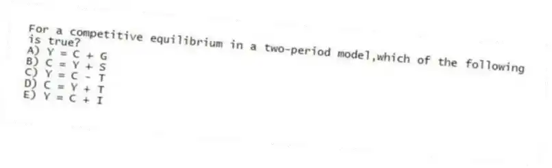 For a competitive equilibrium in a two-period model,which of the following is true?
A) Y = C + G
B) C = Y + S
C) Y = C - T
D) C = Y + T
E) Y = C + I