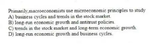 Primarily,macroeconomists use microeconomic principles to study
A) business cycles and trends in the stock market.
B) long-run economic growth and antitrust policies.
C) trends in the stock market and long-term economic growth.
D) long-run economic growth and business cycles.