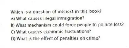 Which is a question of interest in this book?
A) What causes illegal immigration?
B) What mechanism could force people to pollute less?
C) What causes economic fluctuations?
D) What is the effect of penalties on crime?
