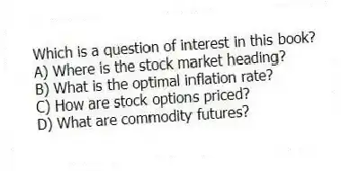 Which is a question of interest in this book?
A) Where is the stock market heading?
B) What is the optimal inflation rate?
C) How are stock options priced?
D) What are commodity futures?