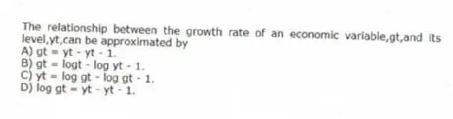 The relationship between the growth rate of an economic variable,gt,and its level,yt,can be approximated by
A) gt = yt - yt - 1.
B) gt = logt - log yt - 1.
C) yt = log gt - log gt - 1.
D) log gt = yt - yt - 1.