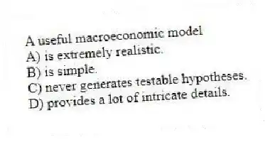 A useful macroeconomic model
A) is extremely realistic.
B) is simple.
C) never generates testable hypotheses.
D) provides a lot of intricate details.