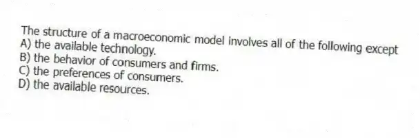 The structure of a macroeconomic model involves all of the following except
A) the available technology.
B) the behavior of consumers and firms.
C) the preferences of consumers.
D) the available resources.
