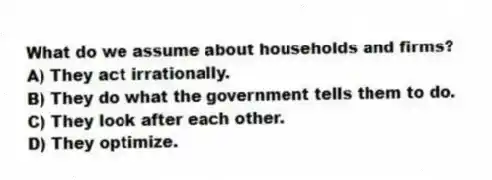 What do we assume about households and firms?
A) They act irrationally.
B) They do what the government tells them to do.
C) They look after each other.
D) They optimize.