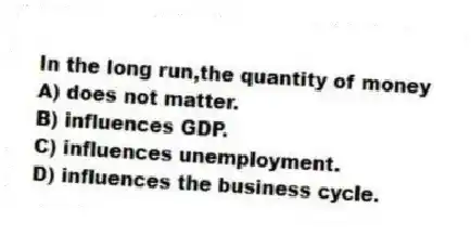 In the long run,the quantity of money
A) does not matter.
B) influences GDP.
C) influences unemployment.
D) influences the business cycle.
