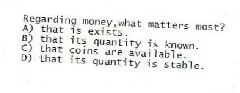 Regarding money,what matters most?
A) that is exists.
B) that its quantity is known.
C) that coins are available.
D) that its quantity is stable.