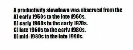 A productivity slowdown was observed from the
A) early 1950s to the late 1960s.
B) early 1960s to the early 1970s.
C) late 1960s to the early 1980s.
D) mid-1980s to the late 1990s.