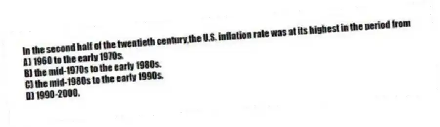 In the second half of the twentieth century,the U.S. inflation rate was at its highest in the period from
A) 1960 to the early 1970s.
B) the mid-1970s to the early 1980s.
C) the mid-1980s to the early 1990s.
D) 1990-2000.