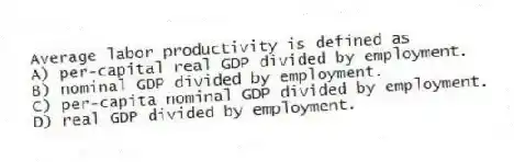 Average labor productivity is defined as
A) per-capital real GDP divided by employment.
B) nominal GDP divided by employment.
C) per-capita nominal GDP divided by employment.
D) real GDP divided by employment.