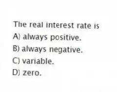 The real interest rate is
A) always positive.
B) always negative.
C) variable.
D) zero.