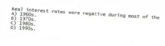 Real interest rates were negative during most of the
A) 1960s.
B) 1970s.
C) 1980s.
D) 1990s.