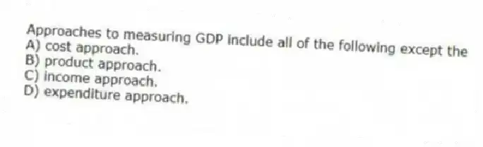 Approaches to measuring GDP include all of the following except the
A) cost approach.
B) product approach.
C) income approach.
D) expenditure approach.