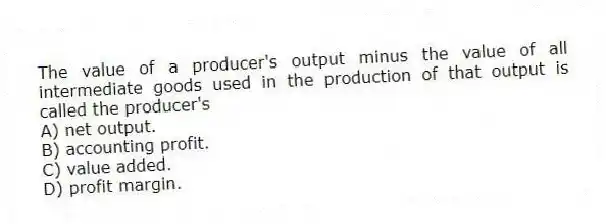 The value of a producer's output minus the value of all intermediate goods used in the production of that output is called the producer's
A) net output.
B) accounting profit.
C) value added.
D) profit margin.