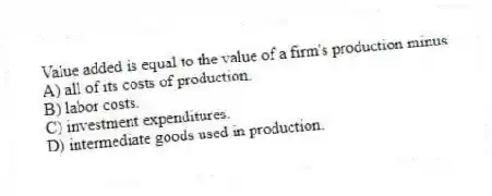 Value added is equal to the value of a firm's production minus
A) all of its costs of production.
B) labor costs.
C) investment expenditures.
D) intermediate goods used in production.