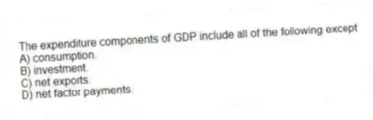The expenditure components of GDP include all of the following except
A) consumption.
B) investment.
C) net exports.
D) net factor payments.