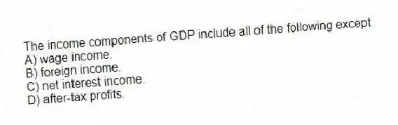 The income components of GDP include all of the following except
A) wage income.
B) foreign income.
C) net interest income.
D) after-tax profits.