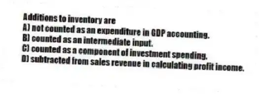 Additions to inventory are
A) not counted as an expenditure in GDP accounting.
B) counted as an intermediate input.
C) counted as a component of investment spending.
D) subtracted from sales revenue in calculating profit income.