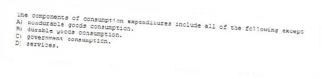 The components of consumption expenditures include all of the following except
A) nondurable goods consumption.
B) durable goods consumption.
C) government consumption.
D) services.
