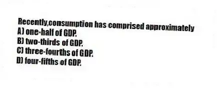 Recently,consumption has comprised approximately
A) one-half of GDP.
B) two-thirds of GDP.
C) three-fourths of GDP.
D) four-fifths of GDP.