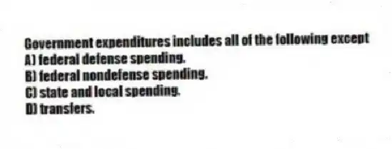 Government expenditures includes all of the following except
A) federal defense spending.
B) federal nondefense spending.
C) state and local spending.
D) transfers.