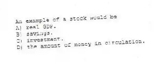 An example of a stock would be
A) real GDP.
B) savings.
C) investment.
D) the amount of money in circulation.