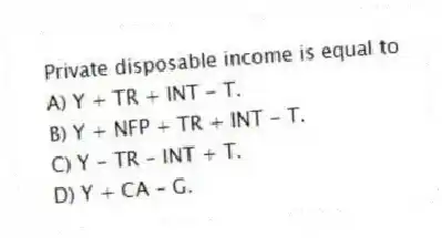 Private disposable income is equal to
A) Y + TR + INT - T.
B) Y + NFP + TR + INT - T.
C) Y - TR - INT + T.
D) Y + CA - G.