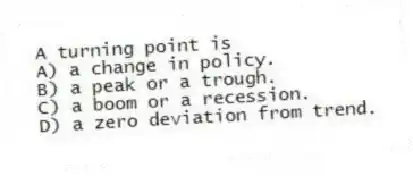 A turning point is
A) a change in policy.
B) a peak or a trough.
C) a boom or a recession.
D) a zero deviation from trend.