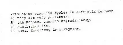 Predicting business cycles is difficult because
A) they are very persistent.
B) the weather changes unpredictably.
C) statistics lie.
D) their frequency is irregular.