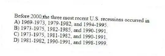 Before 2000,the three most recent U.S. recessions occurred in
A) 1969-1973, 1979-1982, and 1994-1995.
B) 1973-1975, 1982-1985, and 1990-1991.
C) 1973-1975, 1981-1982, and 1990-1991.
D) 1981-1982, 1990-1991, and 1998-1999.