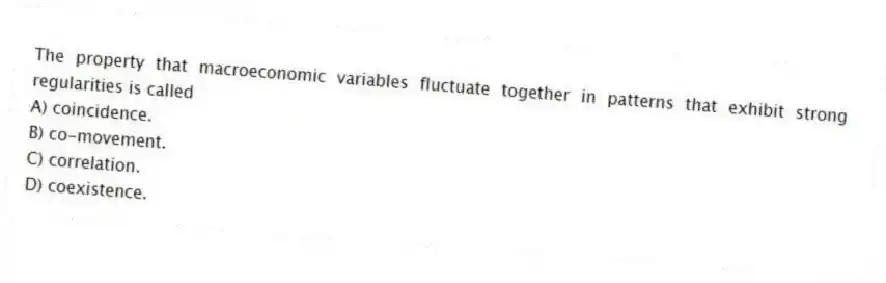 The property that macroeconomic variables fluctuate together in patterns that exhibit strong regularities is called
A) coincidence.
B) co-movement.
C) correlation.
D) coexistence.