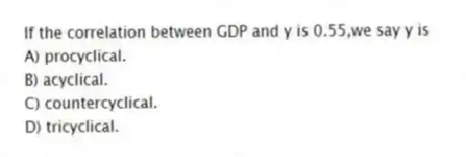 If the correlation between GDP and y is 0.55,we say y is
A) procyclical.
B) acyclical.
C) countercyclical.
D) tricyclical.
