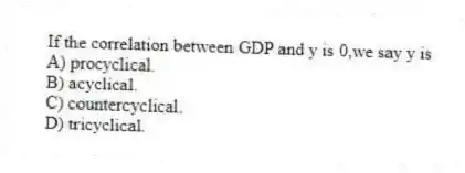 If the correlation between GDP and y is 0,we say y is
A) procyclical.
B) acyclical.
C) countercyclical.
D) tricyclical.