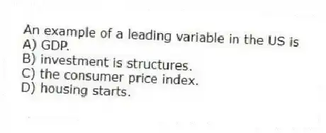 An example of a leading variable in the US is
A) GDP.
B) investment is structures.
C) the consumer price index.
D) housing starts.