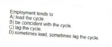 Employment tends to
A) lead the cycle.
B) be coincident with the cycle.
C) lag the cycle.
D) sometimes lead, sometimes lag the cycle.