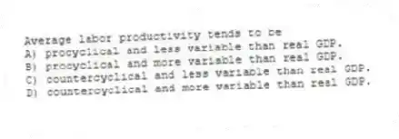 Average labor productivity tends to be
A) procyclical and less variable than real GDP.
B) procyclical and more variable than real GDP.
C) countercyclical and less variable than real GDP.
D) countercyclical and more variable than real GDP.