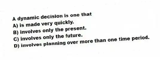 A dynamic decision is one that
A) is made very quickly.
B) involves only the present.
C) involves only the future.
D) involves planning over more than one time period.