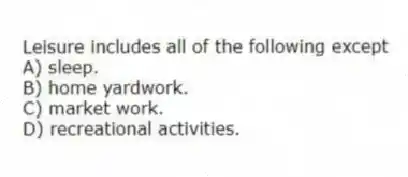 Leisure includes all of the following except
A) sleep.
B) home yardwork.
C) market work.
D) recreational activities.