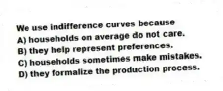 We use indifference curves because
A) households on average do not care.
B) they help represent preferences.
C) households sometimes make mistakes.
D) they formalize the production process.