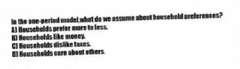 In the one-period model,what do we assume about household preferences?
A) Households prefer more to less.
B) Households like money.
C) Households dislike taxes.
D) Households care about others.