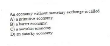 An economy without monetary exchange is called
A) a primitive economy.
B) a barter economy.
C) a socialist economy.
D) an autarky economy.