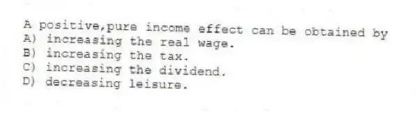 A positive,pure income effect can be obtained by
A) increasing the real wage.
B) increasing the tax.
C) increasing the dividend.
D) decreasing leisure.