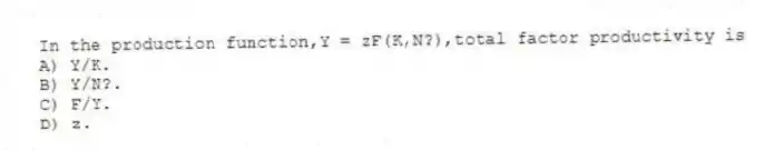 In the production function,Y = zF(K,N?),total factor productivity is
A) Y/K.
B) Y/N?.
C) F/Y.
D) z.